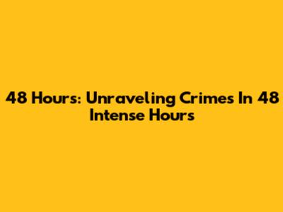 48 Hours: Unraveling Crimes In 48 Intense Hours