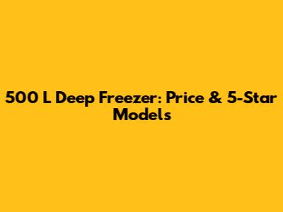 500 L Deep Freezer: Price & 5-Star Models