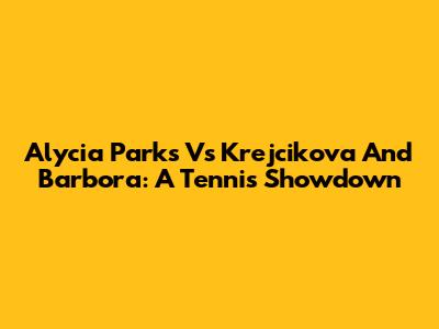 Alycia Parks Vs Krejcikova And Barbora: A Tennis Showdown