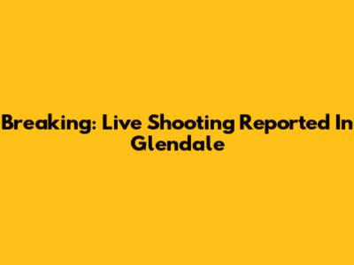 Breaking: Live Shooting Reported In Glendale
