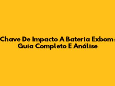 Chave De Impacto A Bateria Exbom: Guia Completo E Análise