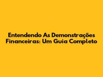 Entendendo As Demonstrações Financeiras: Um Guia Completo