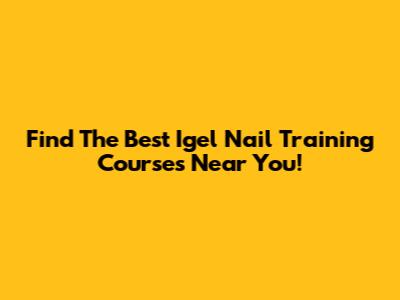 Find The Best Igel Nail Training Courses Near You!
