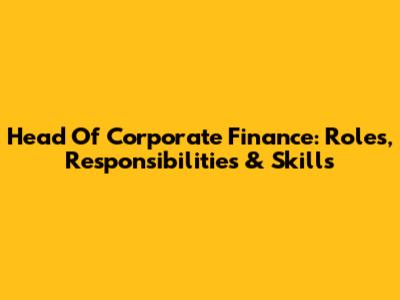 Head Of Corporate Finance: Roles, Responsibilities & Skills