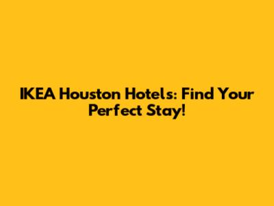 IKEA Houston Hotels: Find Your Perfect Stay!