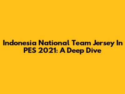 Indonesia National Team Jersey In PES 2021: A Deep Dive
