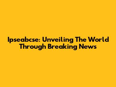 Ipseabcse: Unveiling The World Through Breaking News