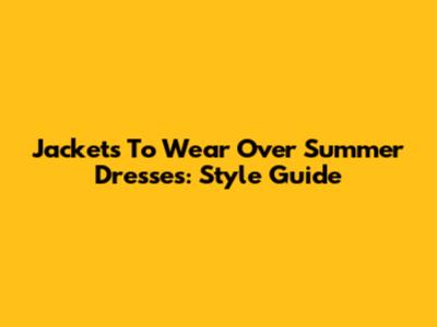 Jackets To Wear Over Summer Dresses: Style Guide