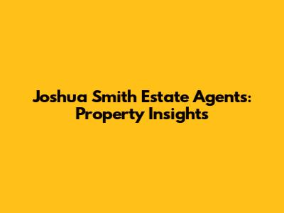 Joshua Smith Estate Agents: Property Insights