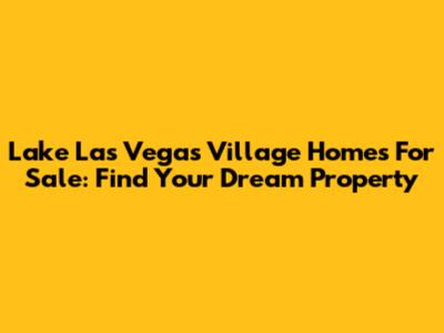 Lake Las Vegas Village Homes For Sale: Find Your Dream Property