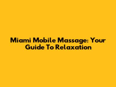 Miami Mobile Massage: Your Guide To Relaxation