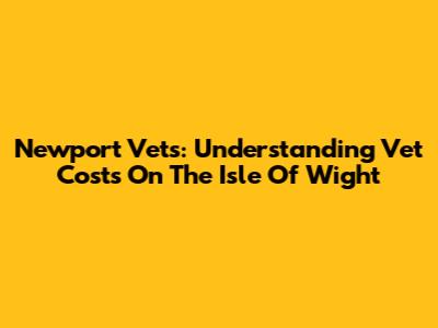 Newport Vets: Understanding Vet Costs On The Isle Of Wight