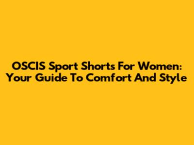 OSCIS Sport Shorts For Women: Your Guide To Comfort And Style