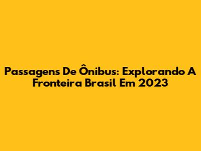 Passagens De Ônibus: Explorando A Fronteira Brasil Em 2023