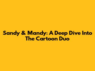Sandy & Mandy: A Deep Dive Into The Cartoon Duo