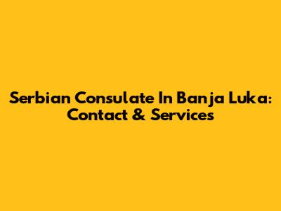 Serbian Consulate In Banja Luka: Contact & Services
