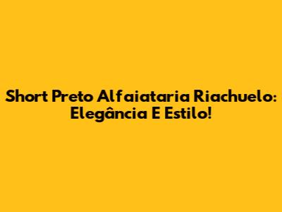 Short Preto Alfaiataria Riachuelo: Elegância E Estilo!