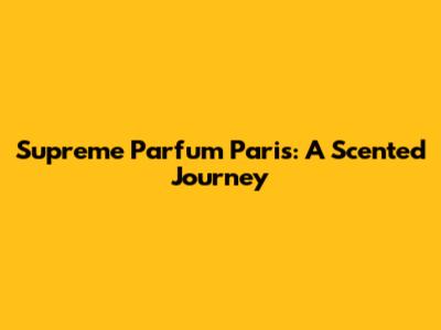 Supreme Parfum Paris: A Scented Journey