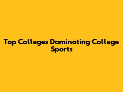 Top Colleges Dominating College Sports