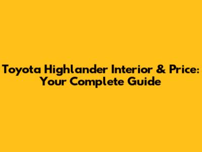 Toyota Highlander Interior & Price: Your Complete Guide