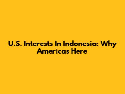 U.S. Interests In Indonesia: Why America's Here