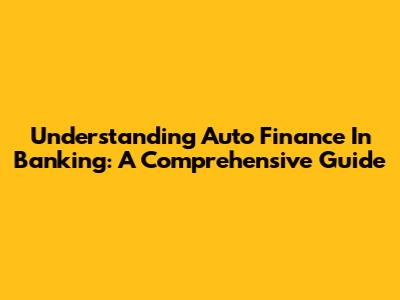 Understanding Auto Finance In Banking: A Comprehensive Guide