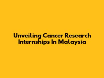 Unveiling Cancer Research Internships In Malaysia