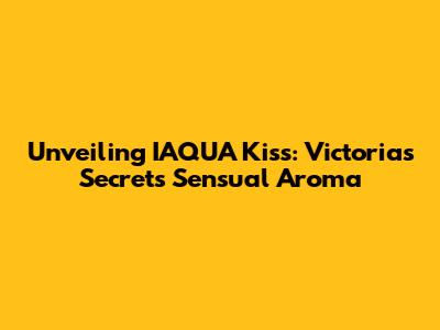Unveiling IAQUA Kiss: Victoria's Secret's Sensual Aroma