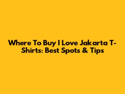 Where To Buy "I Love Jakarta" T-Shirts: Best Spots & Tips