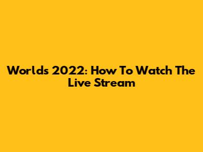 Worlds 2022: How To Watch The Live Stream